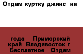 Отдам куртку джинс. на 1- 2 года. - Приморский край, Владивосток г. Бесплатное » Отдам бесплатно   . Приморский край,Владивосток г.